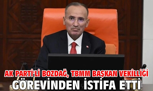 AK Parti'li Bozdağ, TBMM Başkan Vekilliği görevinden istifa etti