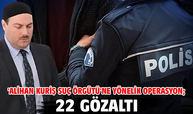'Alihan Kuriş suç örgütü'ne yönelik operasyon; 22 gözaltı
