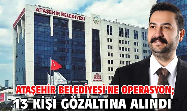 Ataşehir Belediyesi'ne operasyon; 13 kişi gözaltına alındı