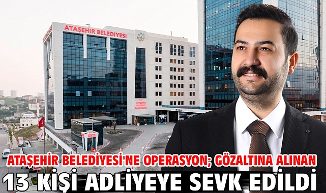 Ataşehir Belediyesi'ne operasyon; gözaltına alınan 13 kişi adliyeye sevk edildi