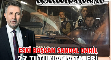 Bayraklı Belediyesi operasyonu... Eski başkan Sandal dahil 27 tutuklama talebi