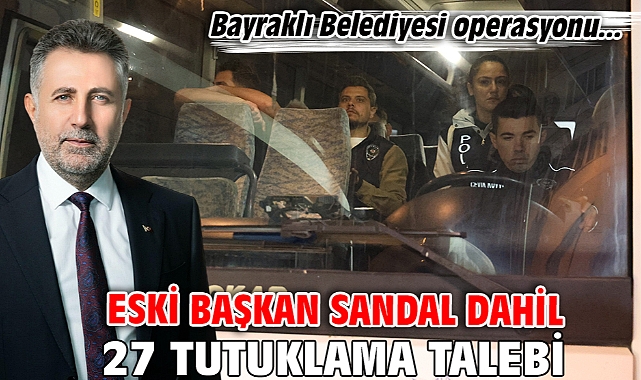 Bayraklı Belediyesi operasyonu... Eski başkan Sandal dahil 27 tutuklama talebi