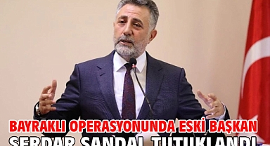 Bayraklı operasyonunda eski Başkan Serdar Sandal tutuklandı
