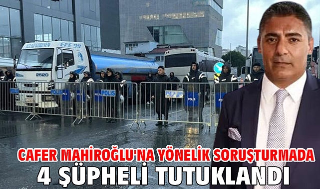 Cafer Mahiroğlu'na yönelik soruşturmada 4 şüpheli tutuklandı