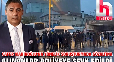 Cafer Mahiroğlu'na yönelik soruşturmada gözaltına alınanlar adliyeye sevk edildi