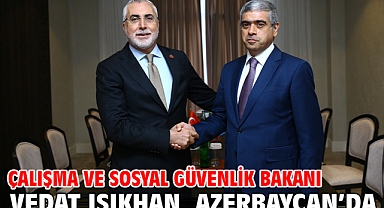Çalışma ve Sosyal Güvenlik Bakanı Vedat Işıkhan, Azerbaycan’da