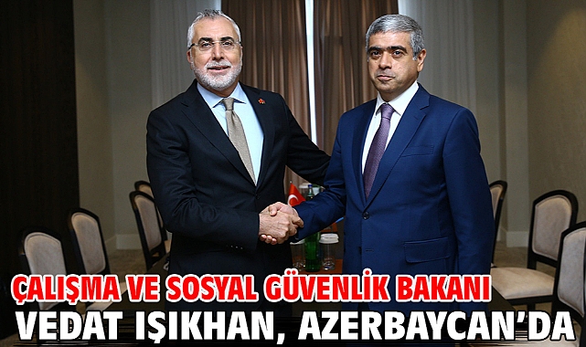 Çalışma ve Sosyal Güvenlik Bakanı Vedat Işıkhan, Azerbaycan’da