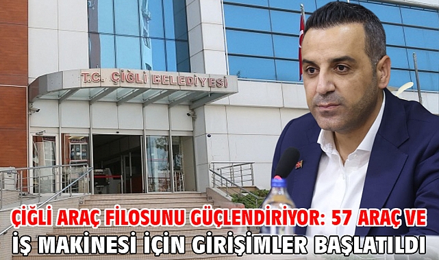 Çiğli Belediyesi Araç Filosunu Güçlendiriyor: 57 Araç ve İş Makinesi İçin Girişimler Başlatıldı
