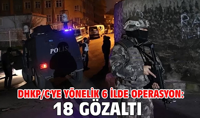DHKP/C'ye yönelik 6 ilde operasyon: 18 gözaltı