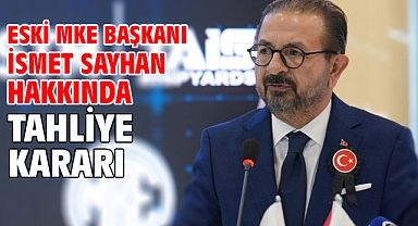 Eski MKE Başkanı İsmet Sayhan hakkında tahliye kararı
