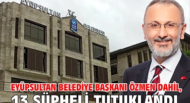 Eyüpsultan Belediye Başkanı Özmen dahil, 13 şüpheli tutuklandı