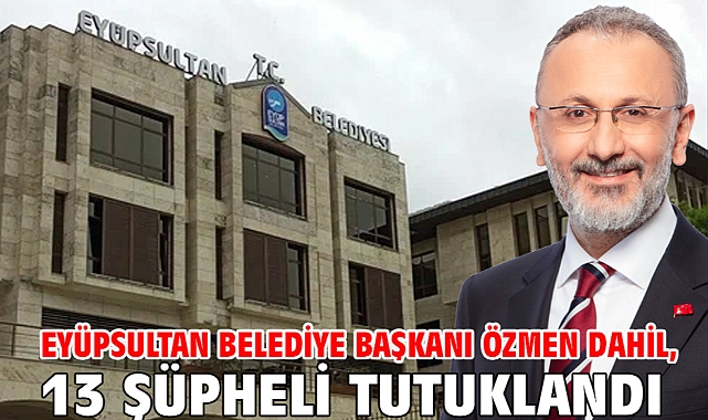 Eyüpsultan Belediye Başkanı Özmen dahil, 13 şüpheli tutuklandı