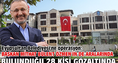 Eyüpsultan Belediyesi'ne operasyon: Başkan Mithat Bülent Özmen'in de aralarında bulunduğu 28 kişi gözaltında