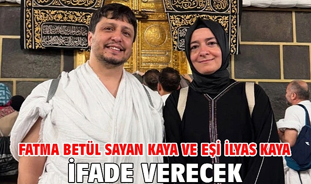 Fatma Betül Sayan Kaya ve eşi İlyas Kaya ifade verecek