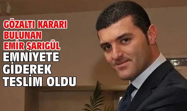 Gözaltı kararı bulunan Emir Sarıgül emniyete giderek teslim oldu