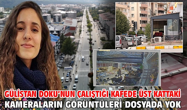 Gülistan Doku’nun çalıştığı kafede üst kattaki kameraların görüntüleri dosyada yok