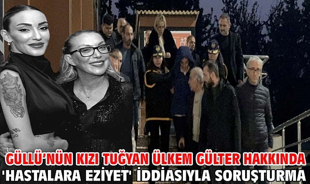 Güllü’nün kızı Tuğyan Ülkem Gülter hakkında 'hastalara eziyet' iddiasıyla soruşturma