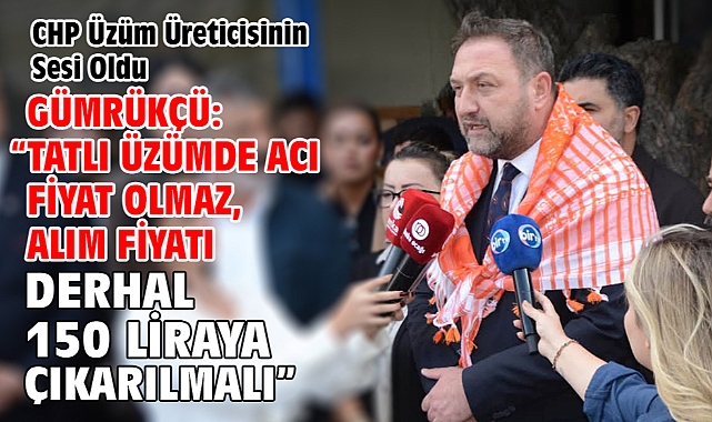 Gümrükçü: “Tatlı Üzümde Acı Fiyat Olmaz, Alım Fiyatı Derhal 150 Liraya Çıkarılmalı”