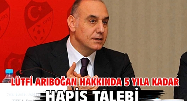 Lütfi Arıboğan hakkında 5 yıla kadar hapis talebi