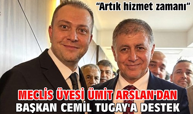 Meclis Üyesi Ümit Arslan'dan Başkan Cemil Tugay'a destek: Artık hizmet zamanı!