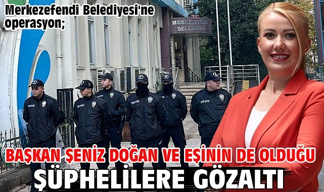 Merkezefendi Belediyesi'ne operasyon; Başkan Şeniz Doğan ve eşinin de olduğu şüphelilere gözaltı