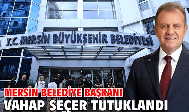 Mersin Belediye Başkanı Vahap Seçer tutuklandı