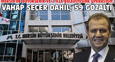 Mersin'de Büyükşehir ve 2 ilçe belediyesine operasyon; Vahap Seçer dahil, 59 gözaltı