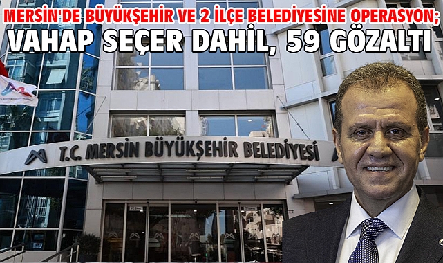 Mersin'de Büyükşehir ve 2 ilçe belediyesine operasyon; Vahap Seçer dahil, 59 gözaltı