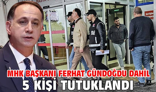 MHK Başkanı Ferhat Gündoğdu dahil 5 kişi tutuklandı