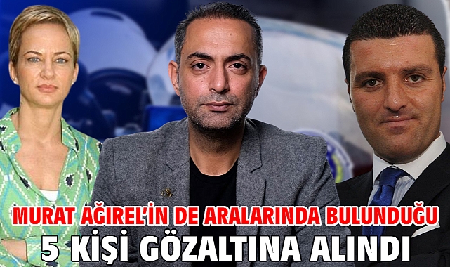 Murat Ağırel’in de aralarında bulunduğu 5 kişi gözaltına alındı