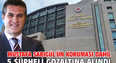 Mustafa Sarıgül'ün koruması dahil 5 şüpheli gözaltına alındı