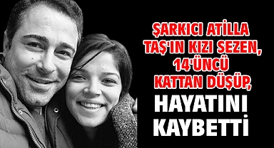 Şarkıcı Atilla Taş'ın kızı Sezen, 14'üncü kattan düşüp, hayatını kaybetti