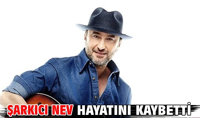 Şarkıcı Nev hayatını kaybetti