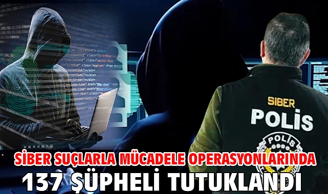 Siber suçlarla mücadele operasyonlarında 137 şüpheli tutuklandı