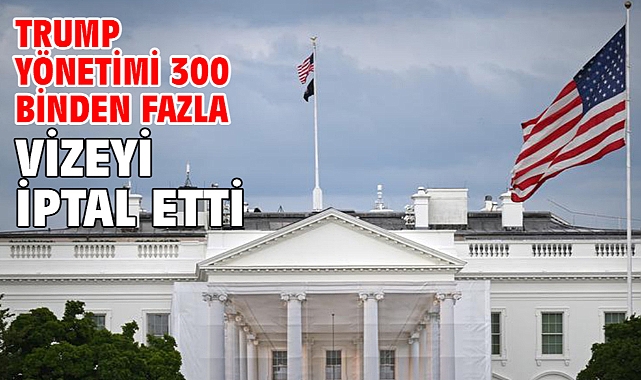 Trump yönetimi 300 binden fazla vizeyi iptal etti