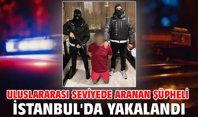 Uluslararası seviyede aranan şüpheli İstanbul'da yakalandı