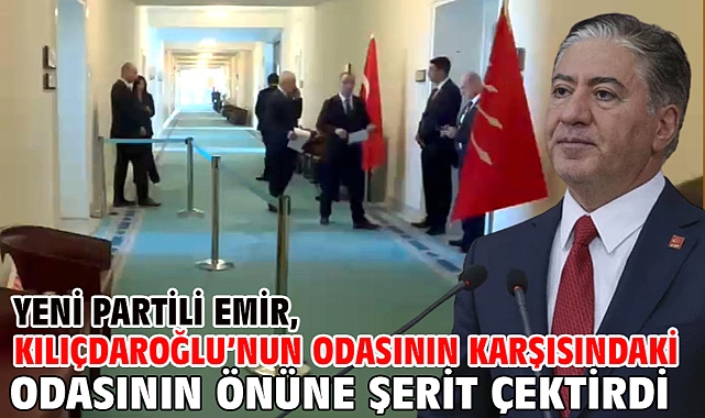 Yeni Partili Emir, Kılıçdaroğlu’nun odasının karşısındaki odasının önüne şerit çektirdi